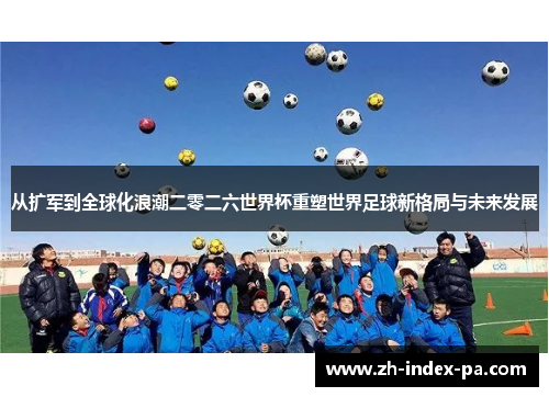 从扩军到全球化浪潮二零二六世界杯重塑世界足球新格局与未来发展