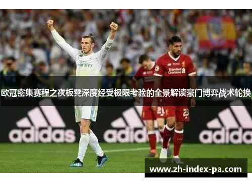 欧冠密集赛程之夜板凳深度经受极限考验的全景解读豪门博弈战术轮换