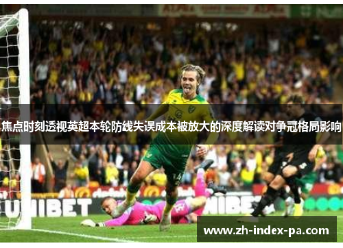 焦点时刻透视英超本轮防线失误成本被放大的深度解读对争冠格局影响