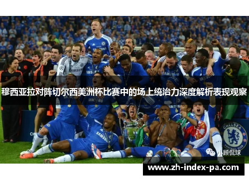 穆西亚拉对阵切尔西美洲杯比赛中的场上统治力深度解析表现观察