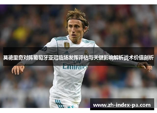 莫德里奇对阵葡萄牙亚冠临场发挥评估与关键影响解析战术价值剖析