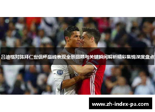 吕迪格对阵拜仁世俱杯巅峰表现全景回顾与关键瞬间解析精彩集锦深度盘点