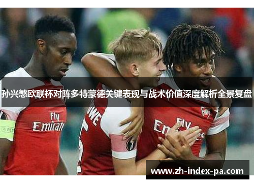 孙兴慜欧联杯对阵多特蒙德关键表现与战术价值深度解析全景复盘