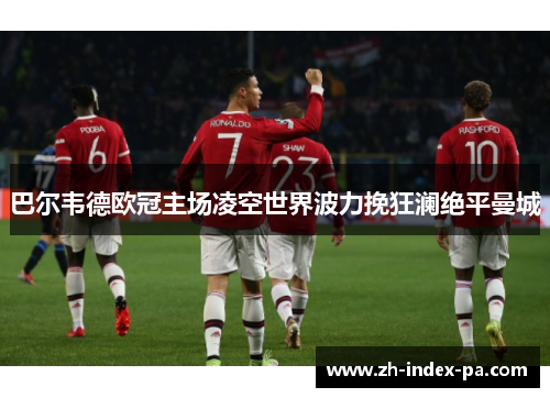 巴尔韦德欧冠主场凌空世界波力挽狂澜绝平曼城