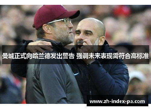 曼城正式向哈兰德发出警告 强调未来表现需符合高标准