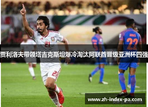 贾利洛夫带领塔吉克斯坦爆冷淘汰阿联酋晋级亚洲杯四强 贾利洛夫带领塔吉克斯坦爆冷淘汰阿联酋晋级亚洲杯四强
