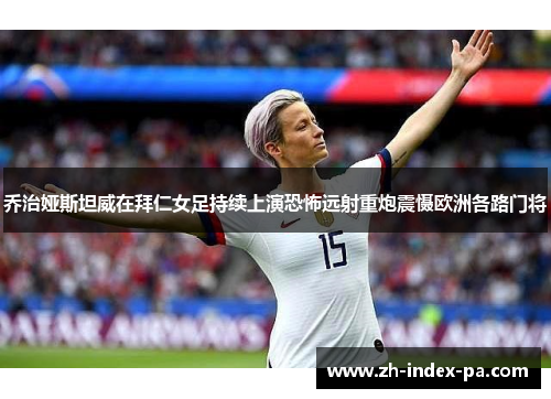 乔治娅斯坦威在拜仁女足持续上演恐怖远射重炮震慑欧洲各路门将 乔治娅斯坦威在拜仁女足持续上演恐怖远射重炮震慑欧洲各路门将