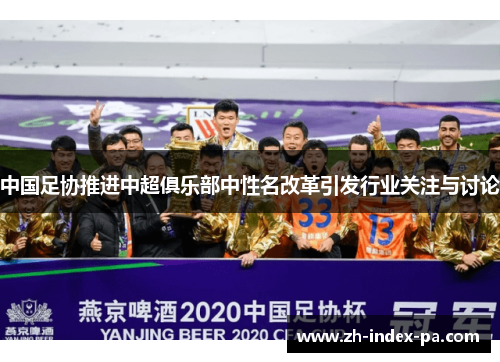 中国足协推进中超俱乐部中性名改革引发行业关注与讨论 中国足协推进中超俱乐部中性名改革引发行业关注与讨论