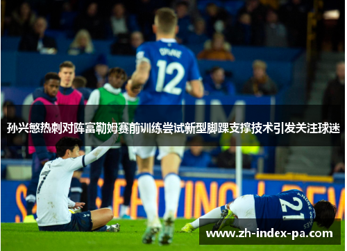 孙兴慜热刺对阵富勒姆赛前训练尝试新型脚踝支撑技术引发关注球迷