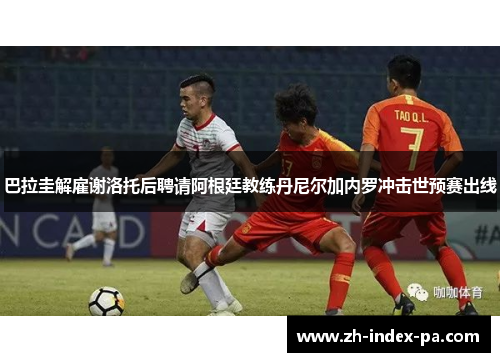 巴拉圭解雇谢洛托后聘请阿根廷教练丹尼尔加内罗冲击世预赛出线