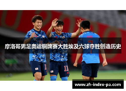 摩洛哥男足奥运铜牌赛大胜埃及六球夺胜创造历史