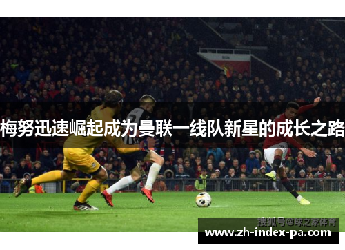 梅努迅速崛起成为曼联一线队新星的成长之路