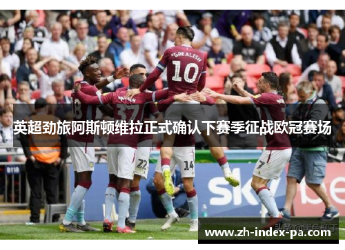 英超劲旅阿斯顿维拉正式确认下赛季征战欧冠赛场