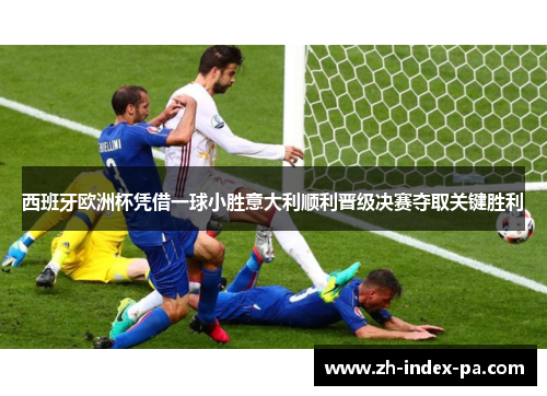 西班牙欧洲杯凭借一球小胜意大利顺利晋级决赛夺取关键胜利