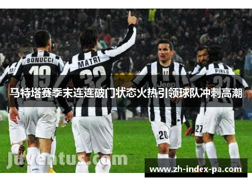马特塔赛季末连连破门状态火热引领球队冲刺高潮