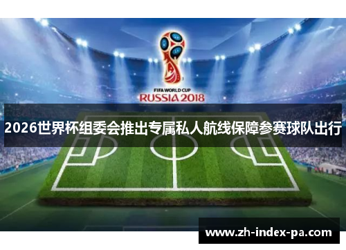 2026世界杯组委会推出专属私人航线保障参赛球队出行