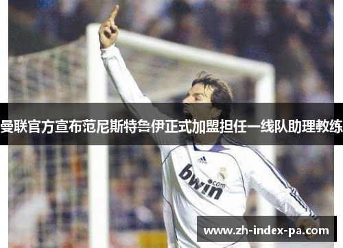 曼联官方宣布范尼斯特鲁伊正式加盟担任一线队助理教练 曼联官方宣布范尼斯特鲁伊正式加盟担任一线队助理教练