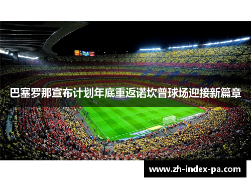 巴塞罗那宣布计划年底重返诺坎普球场迎接新篇章 巴塞罗那宣布计划年底重返诺坎普球场迎接新篇章