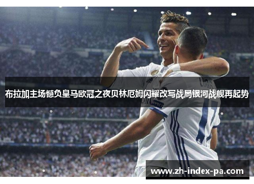 布拉加主场憾负皇马欧冠之夜贝林厄姆闪耀改写战局银河战舰再起势 布拉加主场憾负皇马欧冠之夜贝林厄姆闪耀改写战局银河战舰再起势