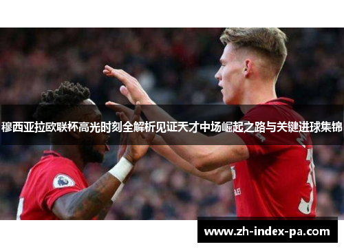 穆西亚拉欧联杯高光时刻全解析见证天才中场崛起之路与关键进球集锦