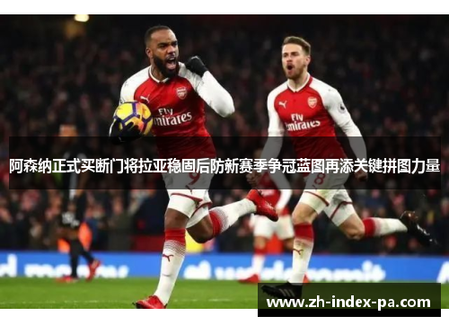 阿森纳正式买断门将拉亚稳固后防新赛季争冠蓝图再添关键拼图力量 阿森纳正式买断门将拉亚稳固后防新赛季争冠蓝图再添关键拼图力量