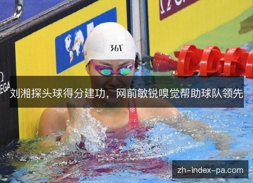 刘湘探头球得分建功,网前敏锐嗅觉帮助球队领先 刘湘探头球得分建功,网前敏锐嗅觉帮助球队领先