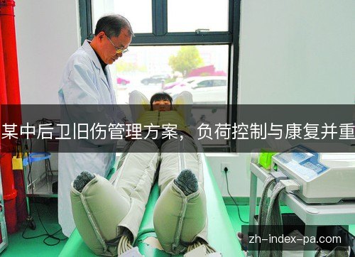 某中后卫旧伤管理方案,负荷控制与康复并重 某中后卫旧伤管理方案,负荷控制与康复并重